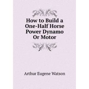   One Half Horse Power Dynamo Or Motor: Arthur Eugene Watson: Books