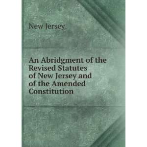 An Abridgment of the Revised Statutes of New Jersey and of the Amended 