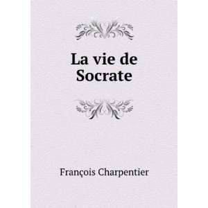    La Vie De Socrate (French Edition) FranÃ§ois Charpentier Books
