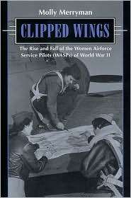 Clipped Wings The Rise and Fall of the Women Airforce Service Pilots 