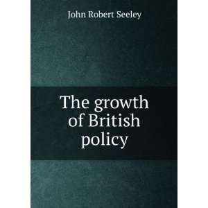 The growth of British policy John Robert Seeley  Books