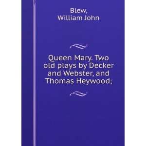 Queen Mary. Two old plays by Decker and Webster, and Thomas Heywood 