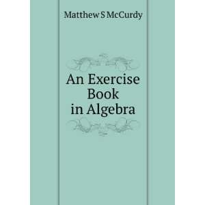  An Exercise Book in Algebra Matthew S McCurdy Books