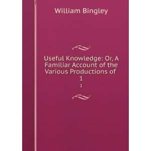  Useful Knowledge Or, A Familiar Account of the Various 