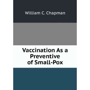 Vaccination As a Preventive of Small Pox William C. Chapman  