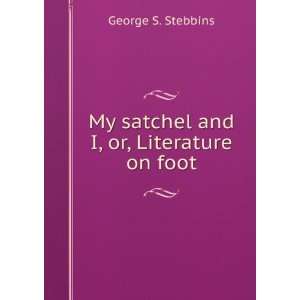    My satchel and I, or, Literature on foot George S. Stebbins Books