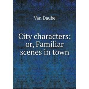    City characters; or, Familiar scenes in town Van Daube Books
