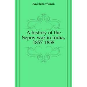  A history of the Sepoy war in India, 1857 1858 Kaye John 