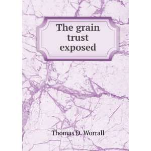  The grain trust exposed: Thomas D. Worrall: Books